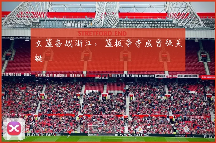 女篮备战浙江，篮板争夺成晋级关键