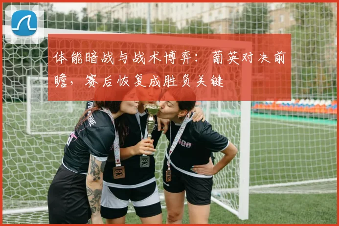 体能暗战与战术博弈：葡英对决前瞻，赛后恢复成胜负关键