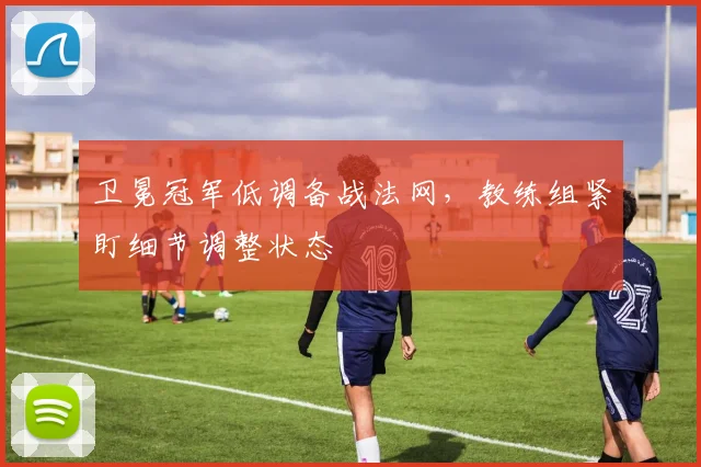 卫冕冠军低调备战法网，教练组紧盯细节调整状态