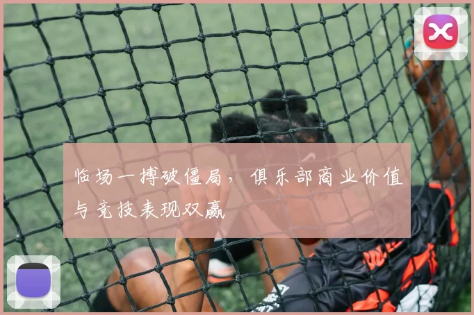 临场一搏破僵局，俱乐部商业价值与竞技表现双赢