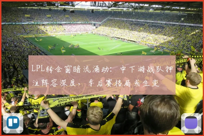 LPL转会窗暗流涌动：中下游战队押注阵容深度，季后赛格局或生变
