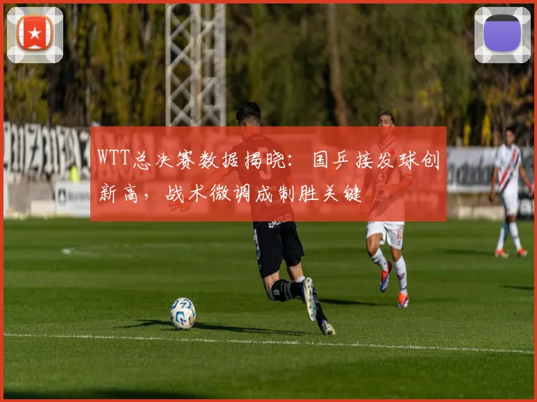 WTT总决赛数据揭晓：国乒接发球创新高，战术微调成制胜关键