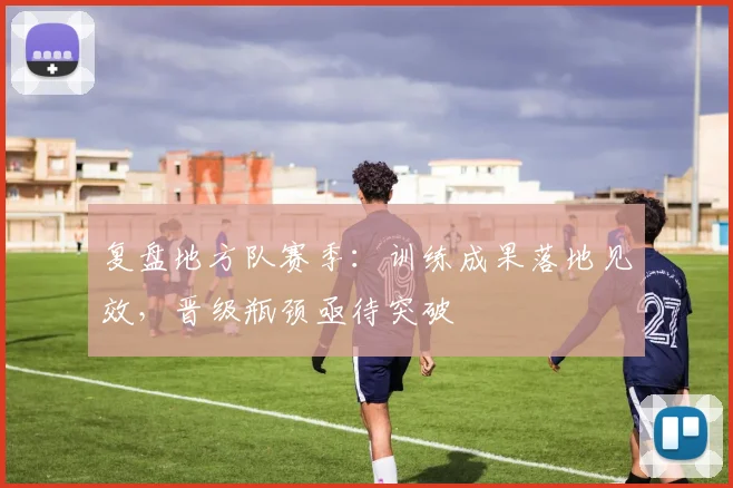 复盘地方队赛季：训练成果落地见效，晋级瓶颈亟待突破
