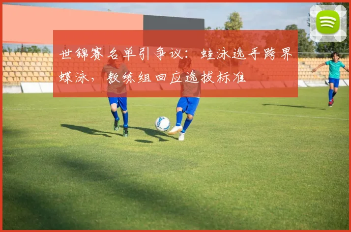 世锦赛名单引争议：蛙泳选手跨界蝶泳，教练组回应选拔标准