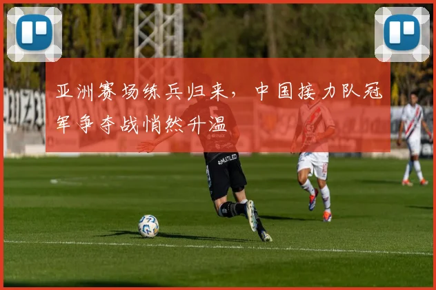 亚洲赛场练兵归来，中国接力队冠军争夺战悄然升温