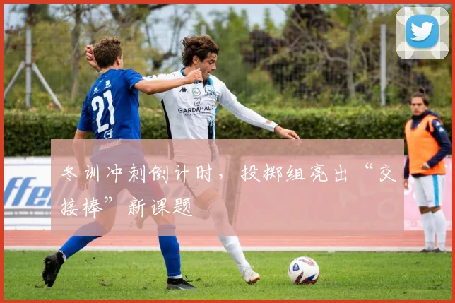 冬训冲刺倒计时，投掷组亮出“交接棒”新课题