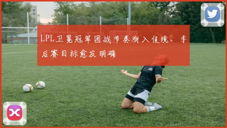 LPL卫冕冠军团战节奏渐入佳境，季后赛目标愈发明确