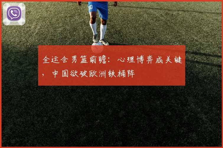 全运会男篮前瞻：心理博弈成关键，中国欲破欧洲铁桶阵