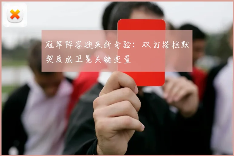 冠军阵容迎来新考验：双打搭档默契度成卫冕关键变量