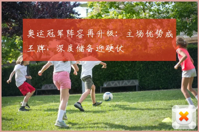 奥运冠军阵容再升级：主场优势成王牌，深度储备迎硬仗