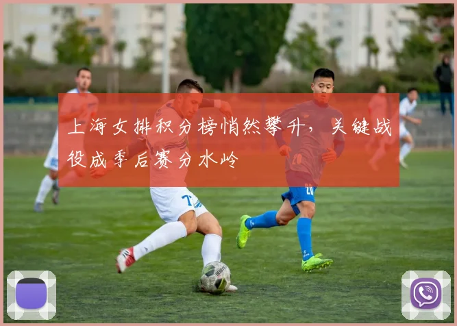 上海女排积分榜悄然攀升，关键战役成季后赛分水岭