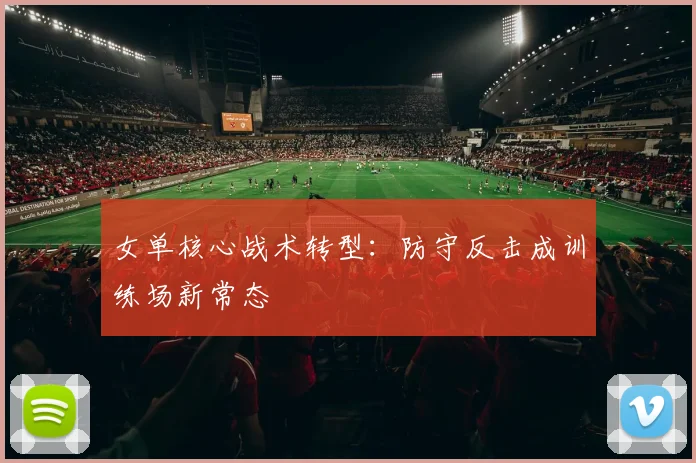 女单核心战术转型：防守反击成训练场新常态