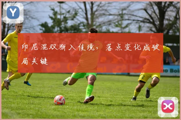 印尼混双渐入佳境，落点变化成破局关键