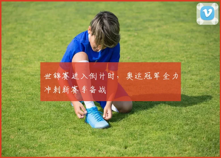 世锦赛进入倒计时，奥运冠军全力冲刺新赛季备战