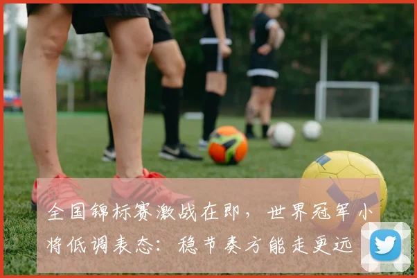 全国锦标赛激战在即，世界冠军小将低调表态：稳节奏方能走更远