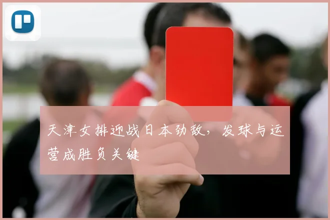 天津女排迎战日本劲敌，发球与运营成胜负关键