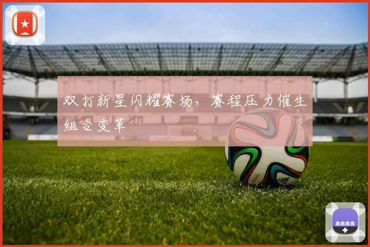 双打新星闪耀赛场，赛程压力催生组合变革