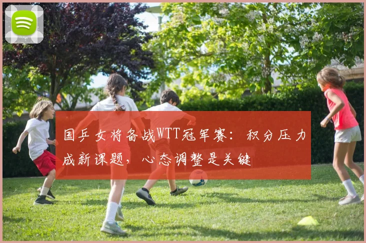 国乒女将备战WTT冠军赛：积分压力成新课题，心态调整是关键