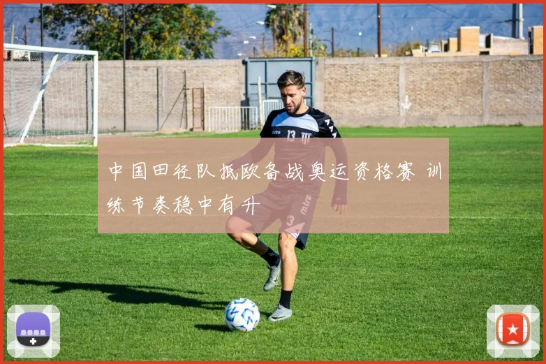 中国田径队抵欧备战奥运资格赛 训练节奏稳中有升