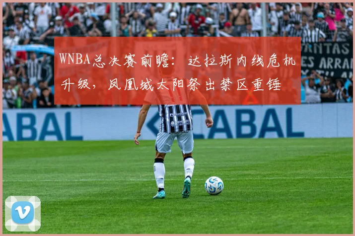 WNBA总决赛前瞻：达拉斯内线危机升级，凤凰城太阳祭出禁区重锤