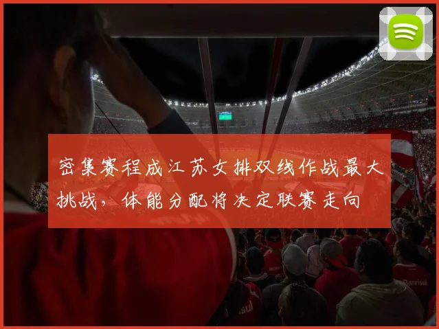 密集赛程成江苏女排双线作战最大挑战，体能分配将决定联赛走向
