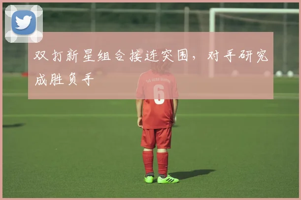双打新星组合接连突围，对手研究成胜负手