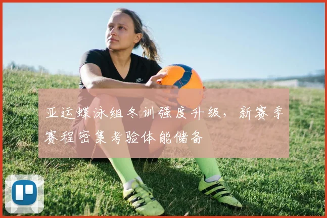 亚运蝶泳组冬训强度升级，新赛季赛程密集考验体能储备