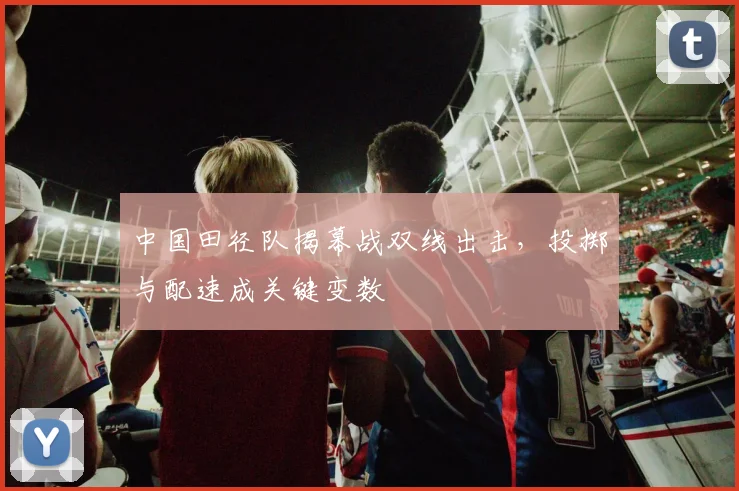 中国田径队揭幕战双线出击，投掷与配速成关键变数