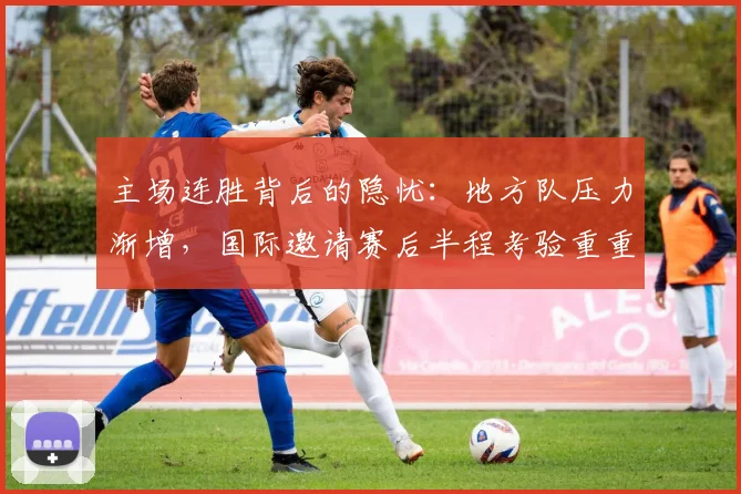 主场连胜背后的隐忧：地方队压力渐增，国际邀请赛后半程考验重重