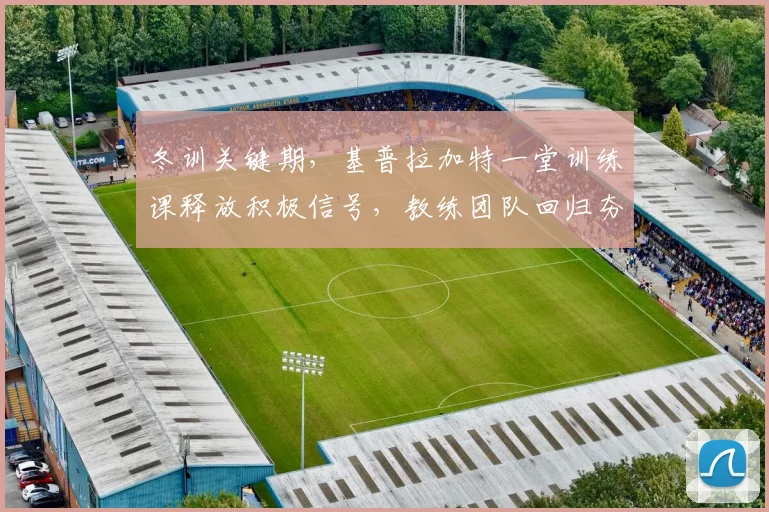 冬训关键期，基普拉加特一堂训练课释放积极信号，教练团队回归夯实体能基础