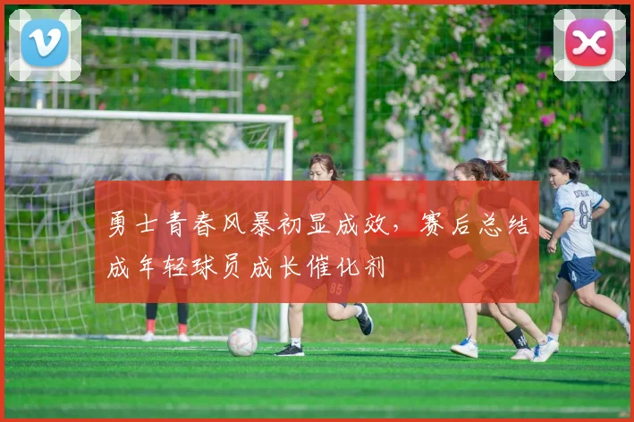 勇士青春风暴初显成效，赛后总结成年轻球员成长催化剂