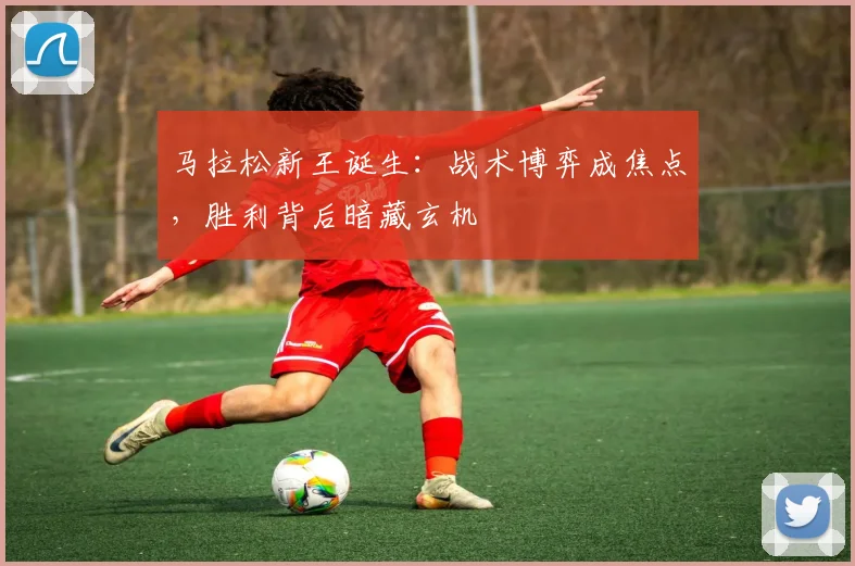马拉松新王诞生：战术博弈成焦点，胜利背后暗藏玄机