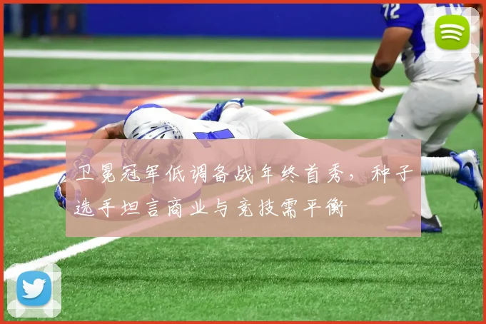 卫冕冠军低调备战年终首秀，种子选手坦言商业与竞技需平衡