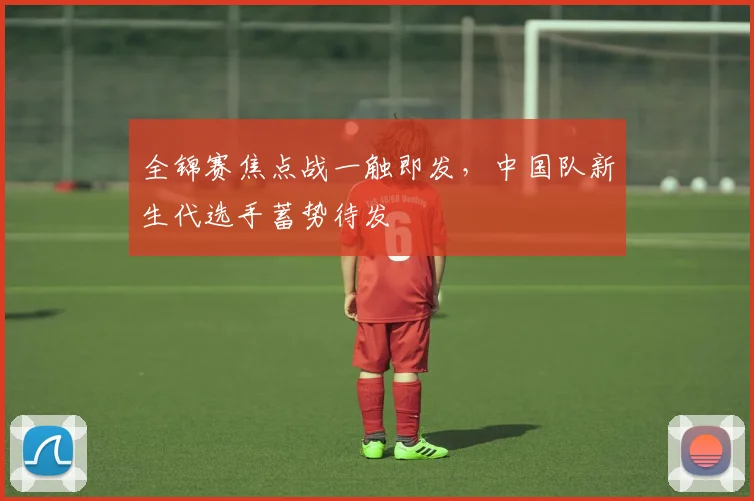全锦赛焦点战一触即发，中国队新生代选手蓄势待发
