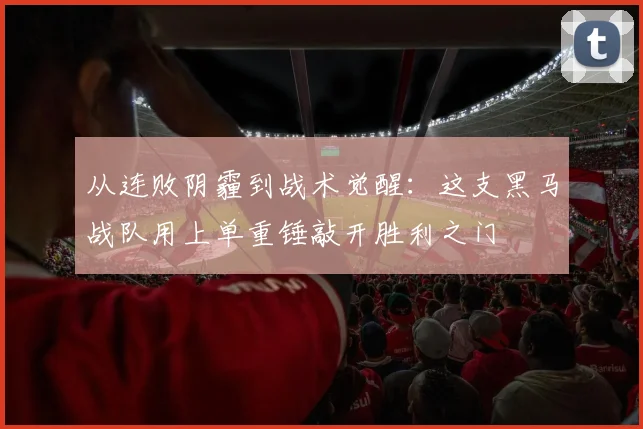 从连败阴霾到战术觉醒：这支黑马战队用上单重锤敲开胜利之门