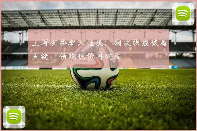 上海女排渐入佳境：副攻线成破局关键，领跑优势再巩固