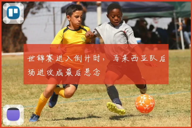 世锦赛进入倒计时，马来西亚队后场进攻成最后悬念
