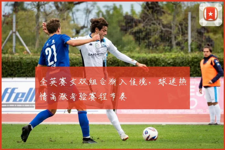 全英赛女双组合渐入佳境，球迷热情高涨考验赛程节奏