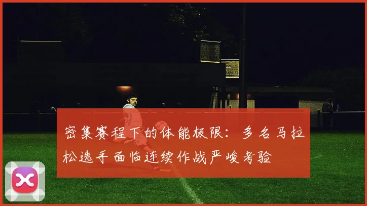 密集赛程下的体能极限：多名马拉松选手面临连续作战严峻考验