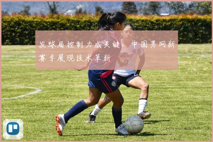 发球局控制力成关键，中国男网新赛季展现技术革新