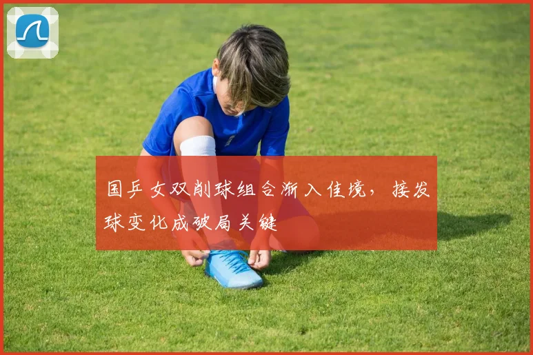 国乒女双削球组合渐入佳境，接发球变化成破局关键
