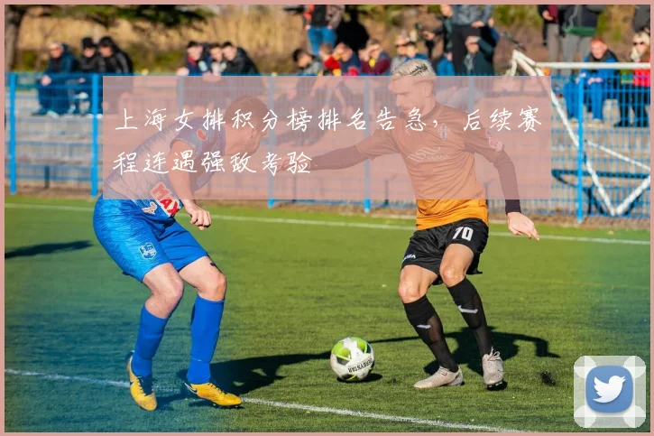 上海女排积分榜排名告急，后续赛程连遇强敌考验